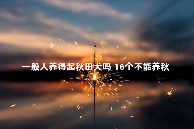 一般人养得起秋田犬吗 16个不能养秋田犬的理由